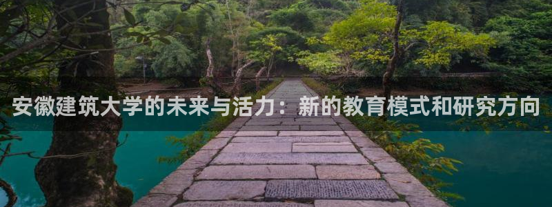 新航娱乐登录入口：安徽建筑大学的未来与活力：新的教育模式和研究方向