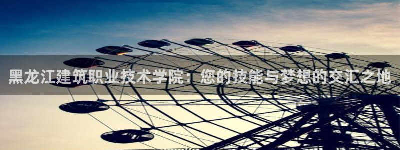 新航娱乐扣款详情：黑龙江建筑职业技术学院：您的技能与梦想的交汇之地